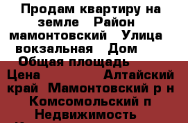 Продам квартиру на земле › Район ­ мамонтовский › Улица ­ вокзальная › Дом ­ 5 › Общая площадь ­ 51 › Цена ­ 250 000 - Алтайский край, Мамонтовский р-н, Комсомольский п. Недвижимость » Квартиры продажа   . Алтайский край